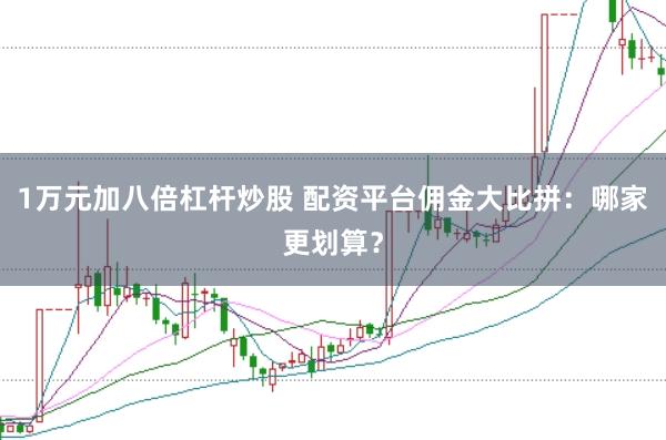 1万元加八倍杠杆炒股 配资平台佣金大比拼：哪家更划算？