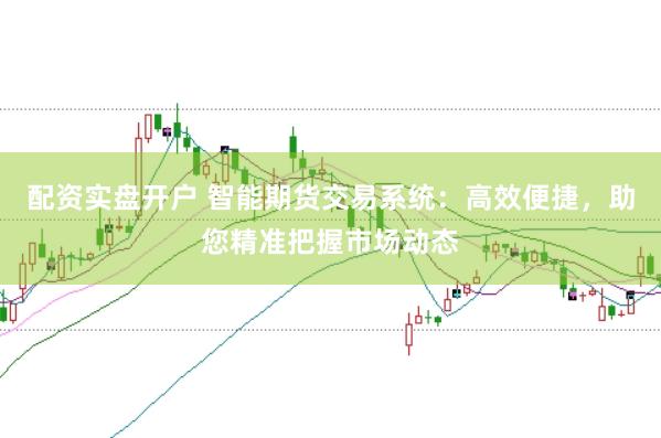 配资实盘开户 智能期货交易系统：高效便捷，助您精准把握市场动态