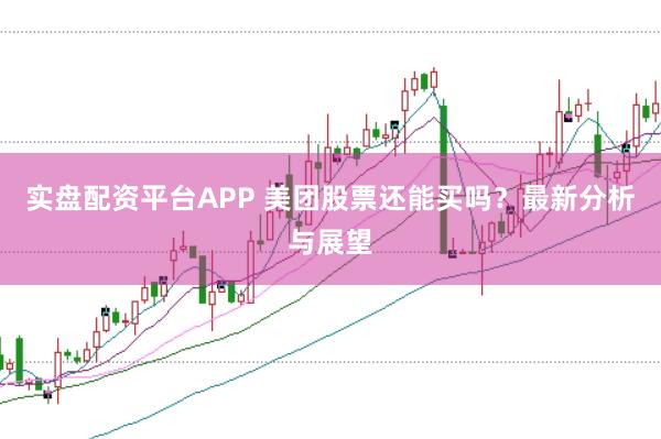 实盘配资平台APP 美团股票还能买吗？最新分析与展望