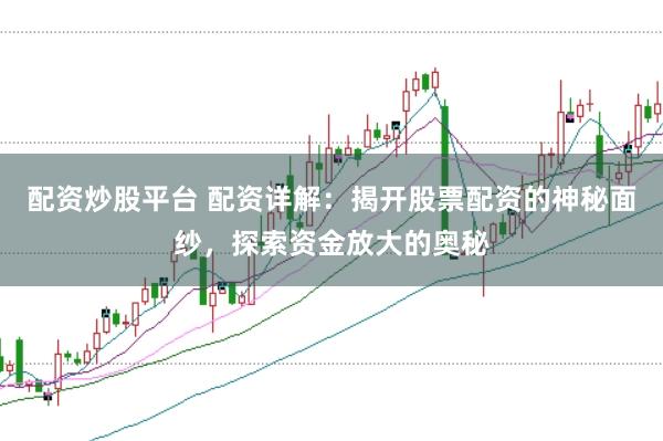配资炒股平台 配资详解：揭开股票配资的神秘面纱，探索资金放大的奥秘