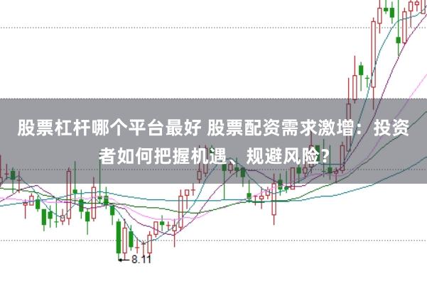 股票杠杆哪个平台最好 股票配资需求激增：投资者如何把握机遇、规避风险？