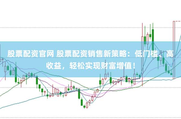 股票配资官网 股票配资销售新策略：低门槛、高收益，轻松实现财富增值！