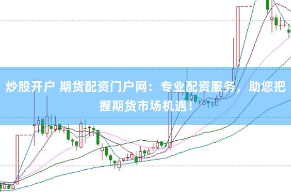 炒股开户 期货配资门户网：专业配资服务，助您把握期货市场机遇！