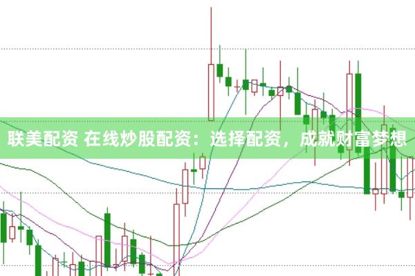 联美配资 在线炒股配资：选择配资，成就财富梦想