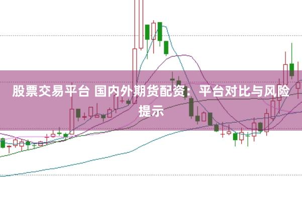 股票交易平台 国内外期货配资：平台对比与风险提示