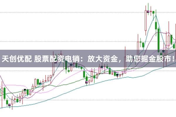 天创优配 股票配资电销：放大资金，助您掘金股市！