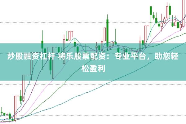 炒股融资杠杆 将乐股票配资：专业平台，助您轻松盈利