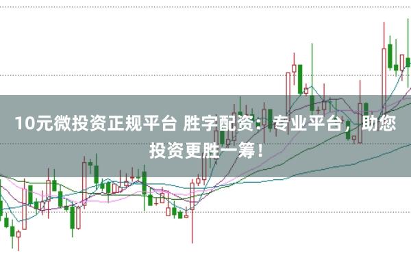 10元微投资正规平台 胜字配资：专业平台，助您投资更胜一筹！