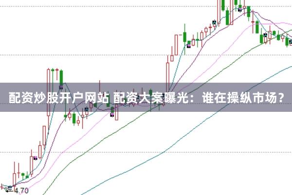 配资炒股开户网站 配资大案曝光：谁在操纵市场？