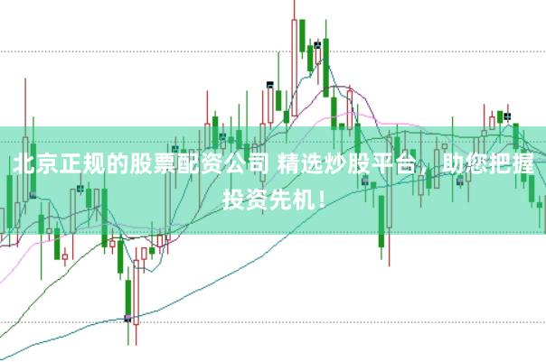 北京正规的股票配资公司 精选炒股平台，助您把握投资先机！