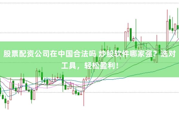 股票配资公司在中国合法吗 炒股软件哪家强？选对工具，轻松盈利！