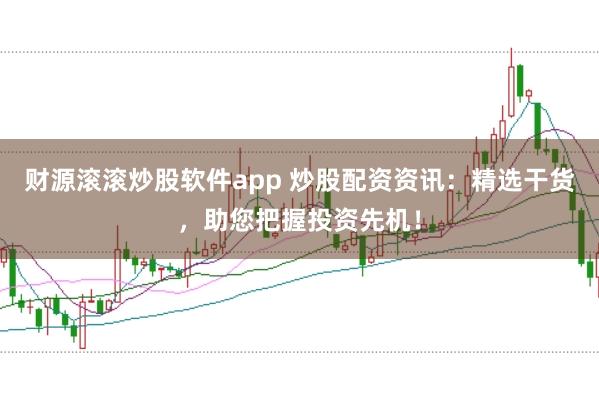 财源滚滚炒股软件app 炒股配资资讯：精选干货，助您把握投资先机！