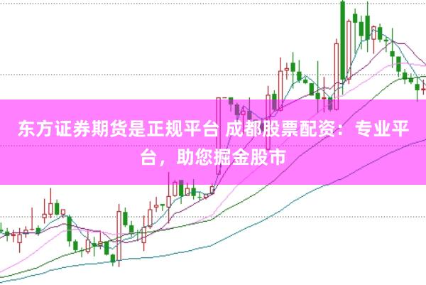 东方证券期货是正规平台 成都股票配资：专业平台，助您掘金股市