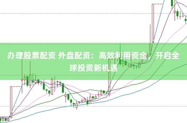 办理股票配资 外盘配资：高效利用资金，开启全球投资新机遇