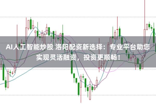 AI人工智能炒股 洛阳配资新选择：专业平台助您实现灵活融资，投资更顺畅！