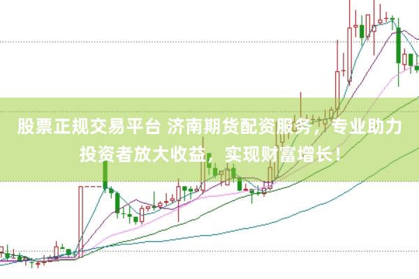 股票正规交易平台 济南期货配资服务，专业助力投资者放大收益，实现财富增长！
