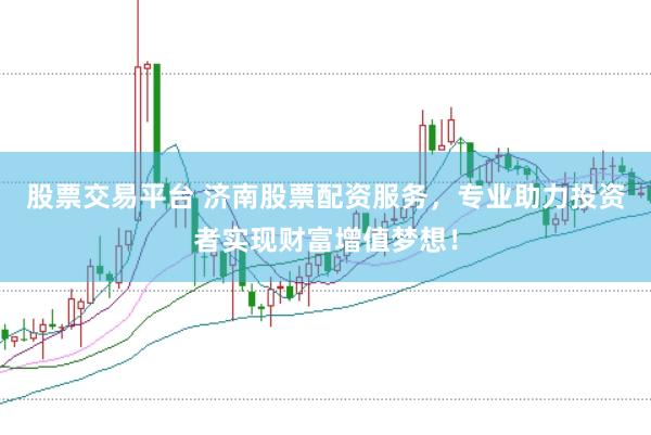 股票交易平台 济南股票配资服务，专业助力投资者实现财富增值梦想！