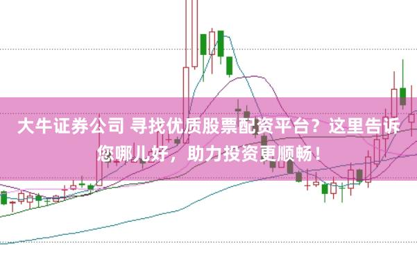 大牛证券公司 寻找优质股票配资平台？这里告诉您哪儿好，助力投资更顺畅！