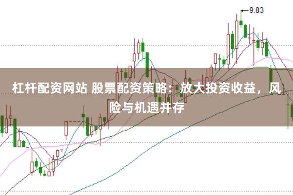 杠杆配资网站 股票配资策略：放大投资收益，风险与机遇并存