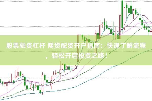股票融资杠杆 期货配资开户指南：快速了解流程，轻松开启投资之路！
