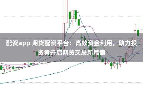 配资app 期货配资平台：高效资金利用，助力投资者开启期货交易新篇章