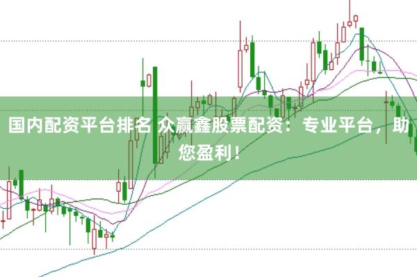 国内配资平台排名 众赢鑫股票配资：专业平台，助您盈利！