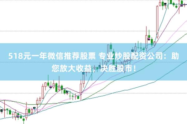 518元一年微信推荐股票 专业炒股配资公司：助您放大收益，决胜股市！