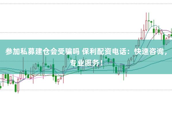 参加私募建仓会受骗吗 保利配资电话：快速咨询，专业服务！