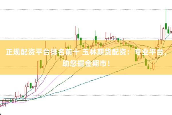 正规配资平台排名前十 玉林期货配资：专业平台，助您掘金期市！