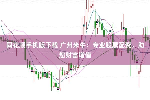 同花顺手机版下载 广州米牛：专业股票配资，助您财富增值