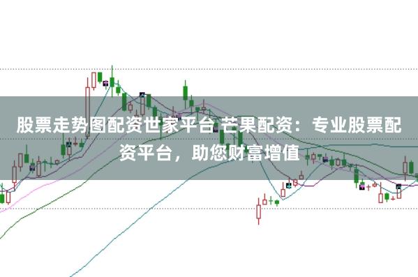 股票走势图配资世家平台 芒果配资：专业股票配资平台，助您财富增值