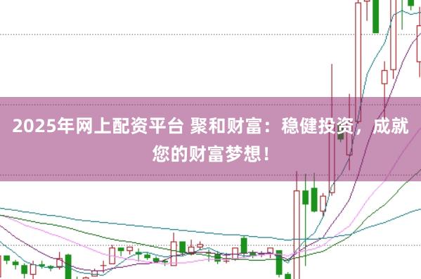 2025年网上配资平台 聚和财富：稳健投资，成就您的财富梦想！