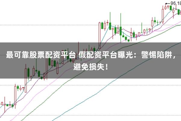 最可靠股票配资平台 假配资平台曝光：警惕陷阱，避免损失！