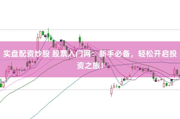 实盘配资炒股 股票入门网：新手必备，轻松开启投资之旅！