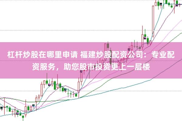 杠杆炒股在哪里申请 福建炒股配资公司：专业配资服务，助您股市投资更上一层楼