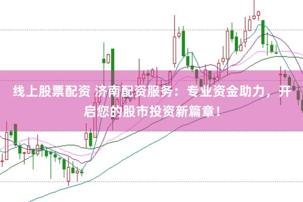 线上股票配资 济南配资服务：专业资金助力，开启您的股市投资新篇章！