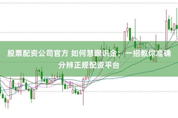 股票配资公司官方 如何慧眼识金：一招教你准确分辨正规配资平台