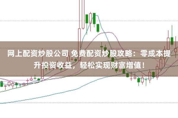 网上配资炒股公司 免费配资炒股攻略：零成本提升投资收益，轻松实现财富增值！