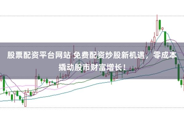 股票配资平台网站 免费配资炒股新机遇，零成本撬动股市财富增长！