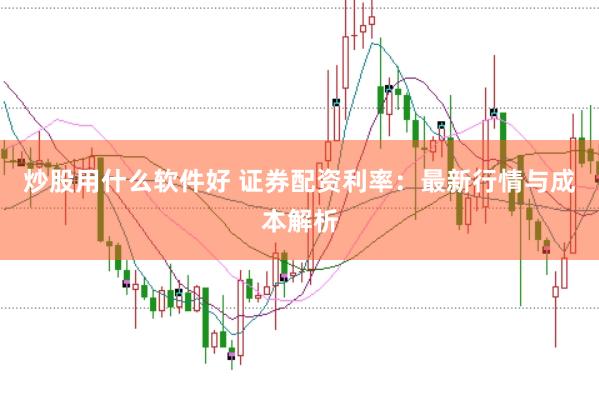 炒股用什么软件好 证券配资利率：最新行情与成本解析
