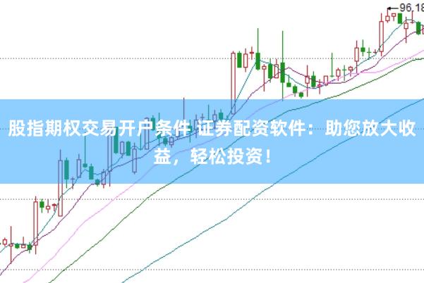 股指期权交易开户条件 证券配资软件：助您放大收益，轻松投资！