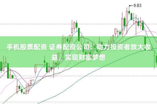 手机股票配资 证券配资公司：助力投资者放大收益，实现财富梦想