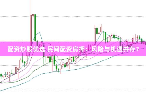配资炒股优选 民间配资房押：风险与机遇并存？