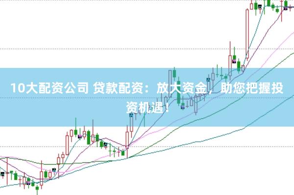 10大配资公司 贷款配资：放大资金，助您把握投资机遇！