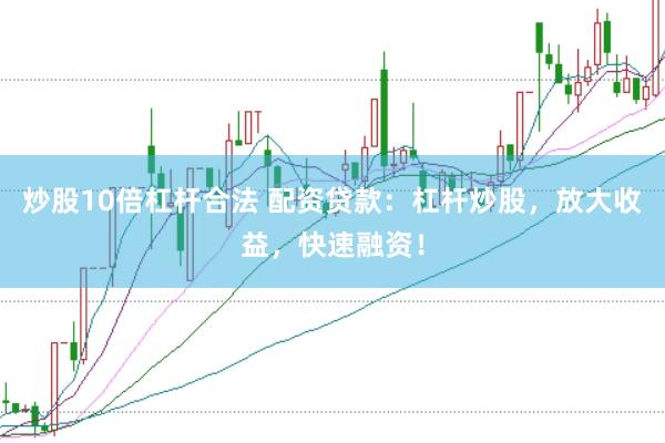 炒股10倍杠杆合法 配资贷款：杠杆炒股，放大收益，快速融资！