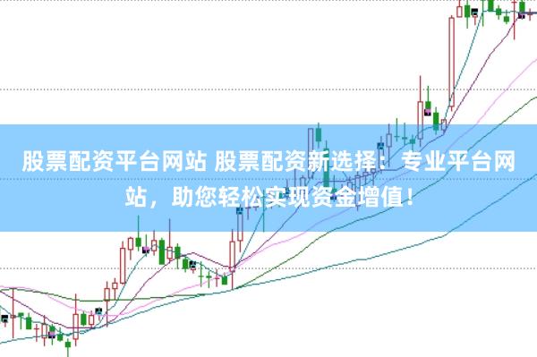 股票配资平台网站 股票配资新选择：专业平台网站，助您轻松实现资金增值！