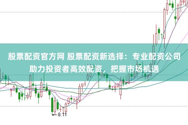 股票配资官方网 股票配资新选择：专业配资公司助力投资者高效配资，把握市场机遇