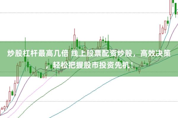 炒股杠杆最高几倍 线上股票配资炒股，高效决策，轻松把握股市投资先机！