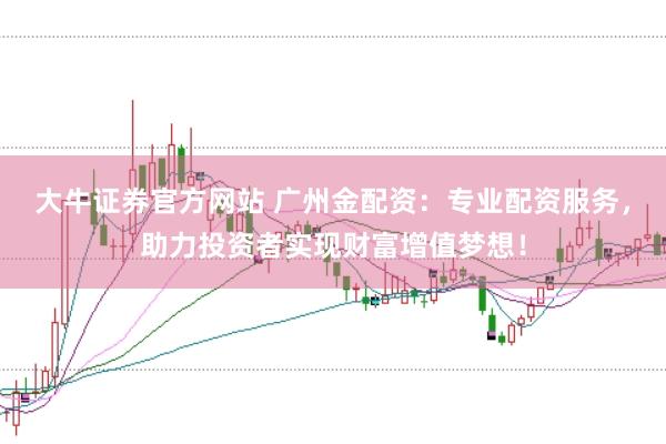 大牛证券官方网站 广州金配资：专业配资服务，助力投资者实现财富增值梦想！