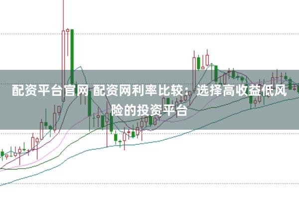 配资平台官网 配资网利率比较：选择高收益低风险的投资平台